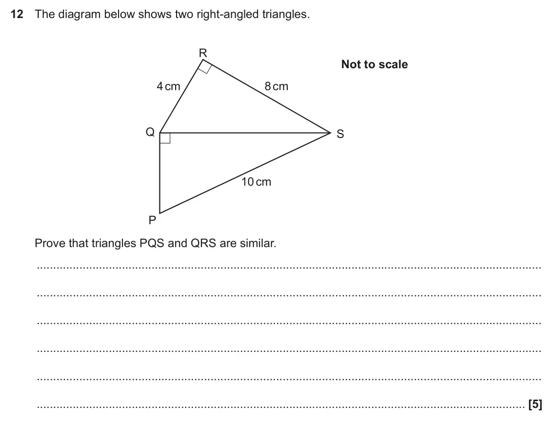 June 2018 Paper 6, question 12: The diagram below shows two right-angled triangles. R Not to scale 4 cm 8 cm Q S 10 cm P Prove that triangles PQS and QRS are similar.