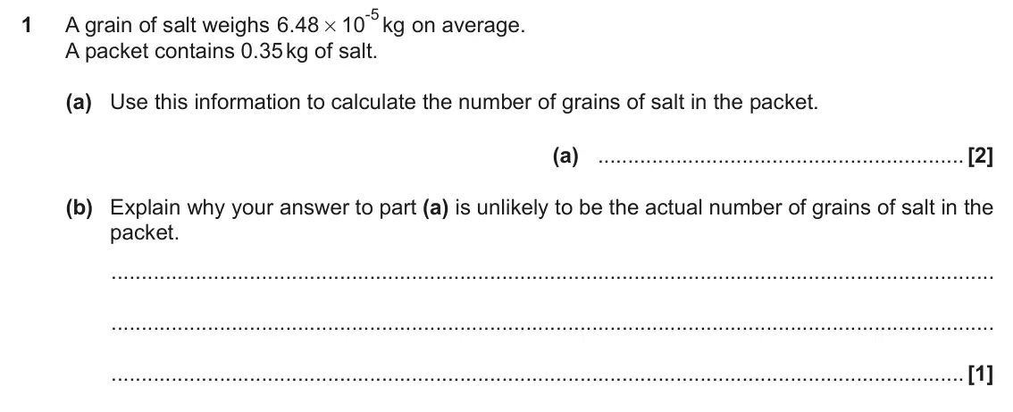 June 2019 Paper 6, question 1: A grain of salt weighs . 6 48 10 kg on average. # A packet contains 0.35 kg of salt. (a) Use this information to calculate the number of grains of salt in the p