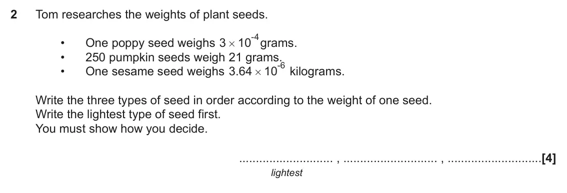 June 2019 Paper 6, question 2: Tom researches the weights of plant seeds. - grams. 4 • One poppy seed weighs 3 10 # • 250 pumpkin seeds weigh 21 grams. - kilograms. 6 • One sesame seed weighs