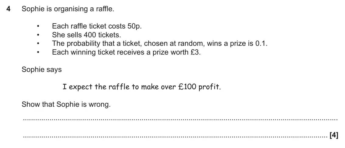 June 2019 Paper 6, question 4: Sophie is organising a raffle. • Each raffle ticket costs 50p. • She sells 400 tickets. • The probability that a ticket, chosen at random, wins a prize is 0.1.