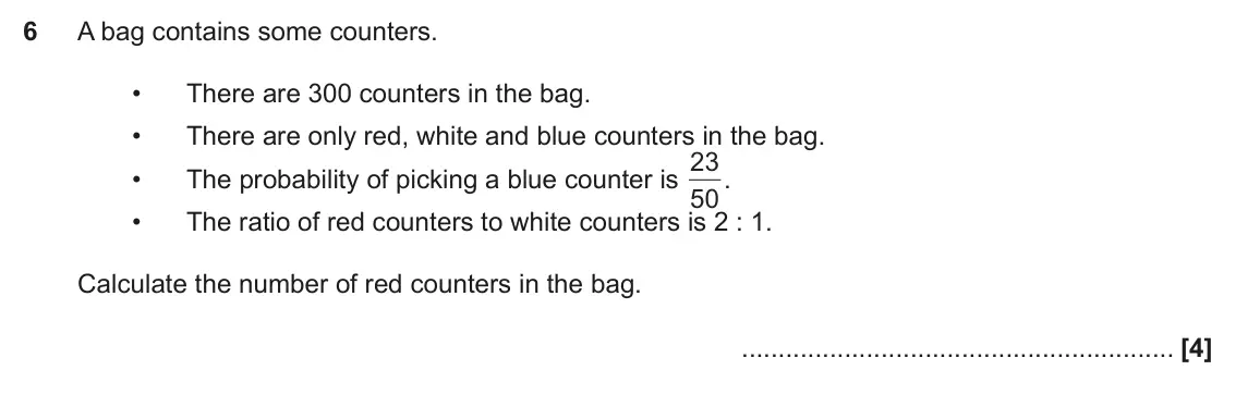 June 2019 Paper 6, question 6: A bag contains some counters. • There are 300 counters in the bag. • There are only red, white and blue counters in the bag. 23 . • The probability of picking a