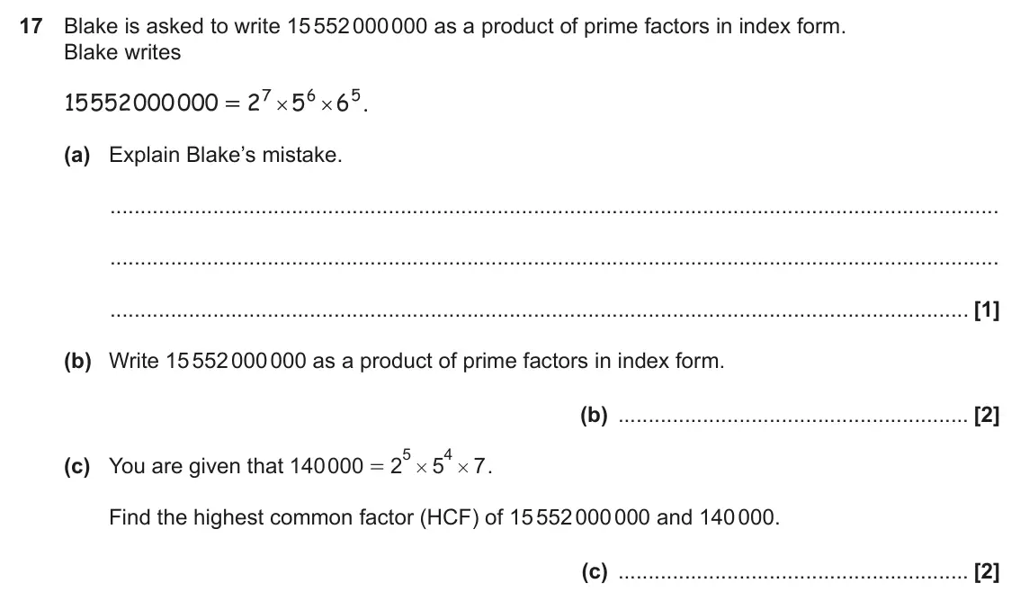 June 2022 Paper 6, question 17: Blake is asked to write 15 552 000 000 as a product of prime factors in index form. Blake writes 7 6 5 15552000000 2 5 6 . = # # (a) Explain Blake’s mistake. (b