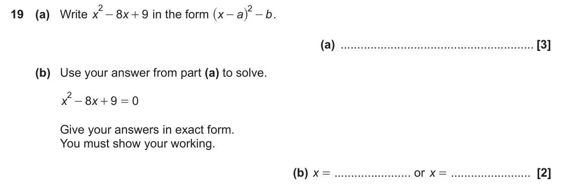 June 2022 Paper 6, question 19: (a) Write x 8 9 in the form x . x a b + - - (a) (b) Use your answer from part (a) to solve. 2 - 8 9 0 x x + = Give your answers in exact form. You must show you