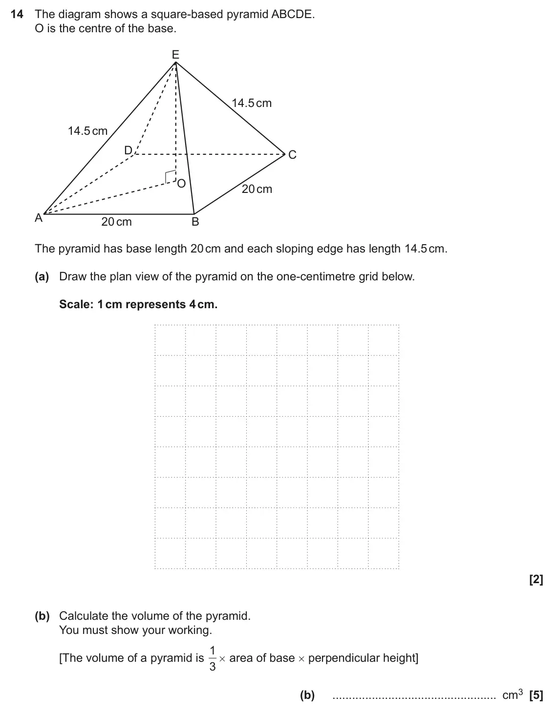 June 2023 Paper 6, question 14: The diagram shows a square-based pyramid ABCDE. O is the centre of the base. E 14.5 cm 14.5 cm D C O 20 cm A 20 cm B The pyramid has base length 20 cm and each