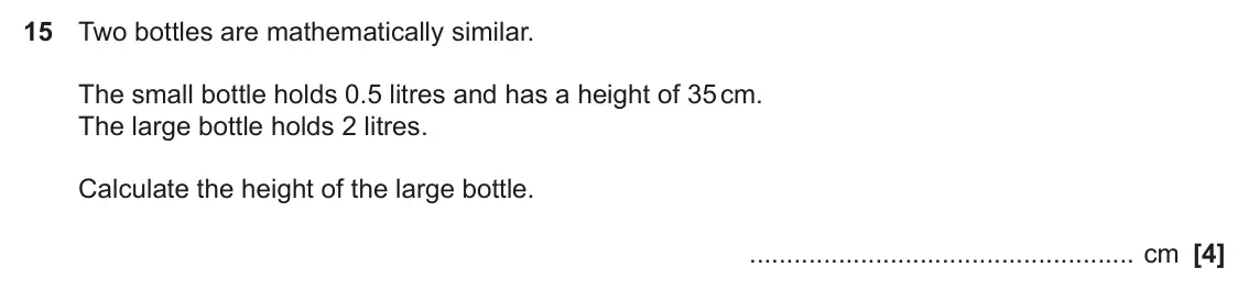 June 2023 Paper 6, question 15: Two bottles are mathematically similar. The small bottle holds 0.5 litres and has a height of 35 cm. The large bottle holds 2 litres. Calculate the height of th