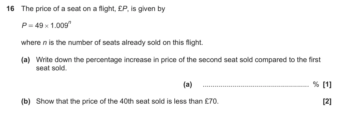 June 2023 Paper 6, question 16: The price of a seat on a flight, £P, is given by n P 49 1 009 . = # where n is the number of seats already sold on this flight. (a) Write down the percentage in