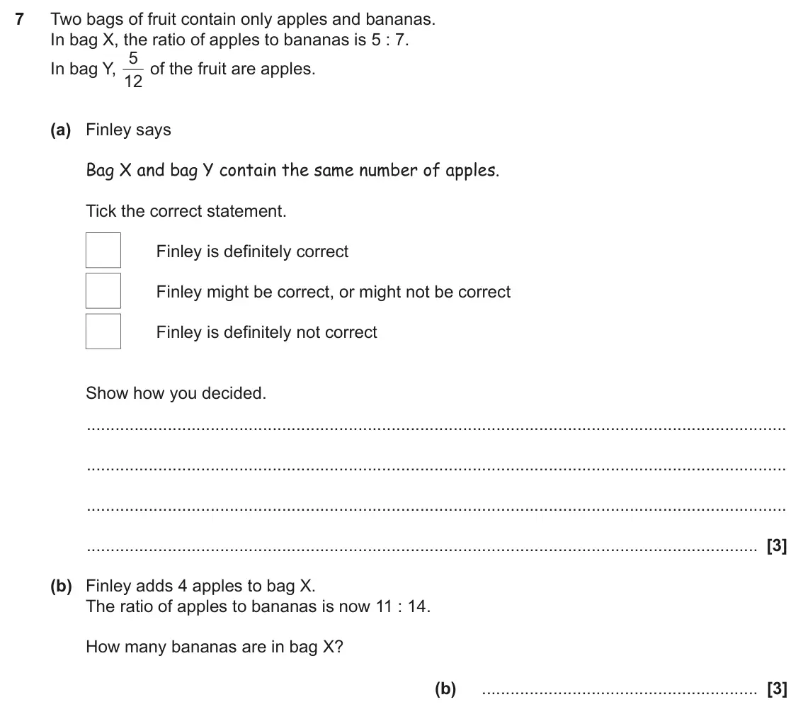 June 2024 Paper 6, question 7: Two bags of fruit contain only apples and bananas. In bag X, the ratio of apples to bananas is 5 : 7. 5 of the fruit are apples. In bag Y, 12 (a) Finley says Ba