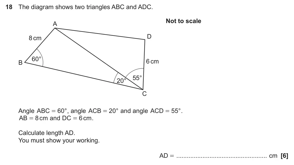 June 2024 Paper 6, question 18: The diagram shows two triangles ABC and ADC. Not to scale A D 8 cm 60° 6 cm B 55° 20° C Angle ABC 60 ° , angle ACB = 20 ° and angle ACD = 55 ° . = AB = 8 cm and