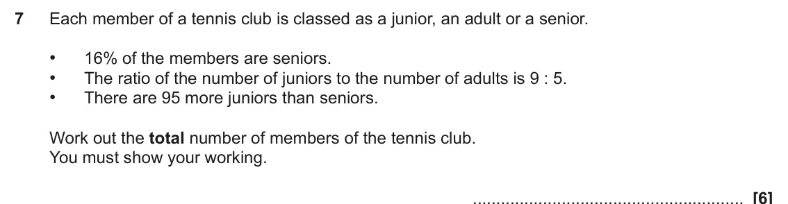 June 2025 Paper 6, question 7: Each member of a tennis club is classed as a junior, an adult or a senior. • 16% of the members are seniors. • The ratio of the number of juniors to the number