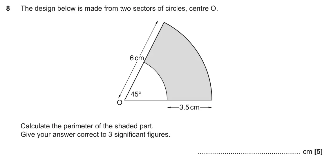 November 2017 Paper 6, question 8: The design below is made from two sectors of circles, centre O. 6 cm 45° O 3.5 cm Calculate the perimeter of the shaded part. Give your answer correct to 3 sign