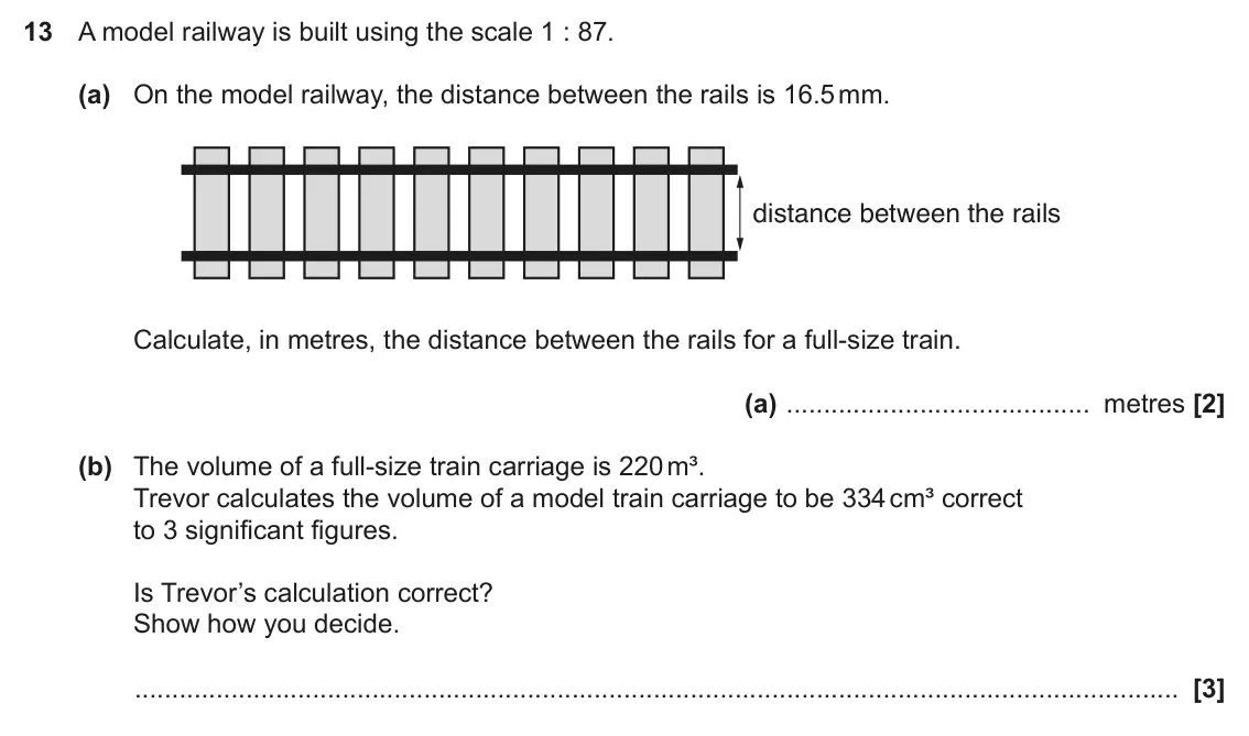 November 2017 Paper 6, question 13: A model railway is built using the scale 1 : 87. (a) On the model railway, the distance between the rails is 16.5 mm. distance between the rails Calculate, in m