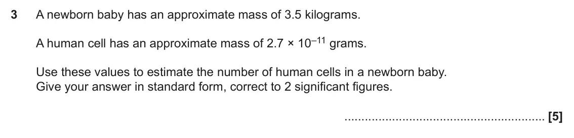 November 2018 Paper 6, question 3: A newborn baby has an approximate mass of 3.5 kilograms. A human cell has an approximate mass of 2.7 × 10–11 grams. Use these values to estimate the number of h
