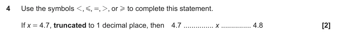 November 2018 Paper 6, question 4: Use the symbols 1 , , , 2 , or to complete this statement. G = H If x = 4.7, truncated to 1 decimal place, then 4.7 x 4.8