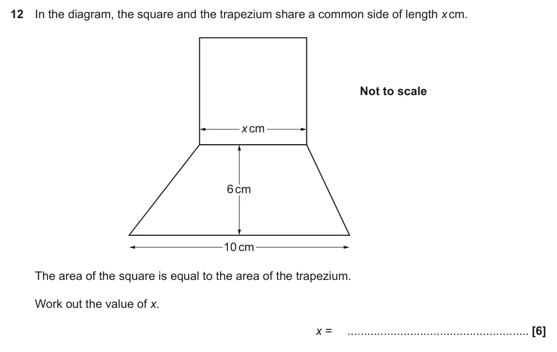 November 2018 Paper 6, question 12: In the diagram, the square and the trapezium share a common side of length x cm. Not to scale x cm 6 cm 10 cm The area of the square is equal to the area of the