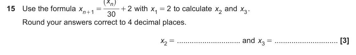 November 2018 Paper 6, question 15: Use the formula x 2 with x 2 to calculate x2 and x3. = + 1 = n 1 30 + Round your answers correct to 4 decimal places. x2 = and x3 =