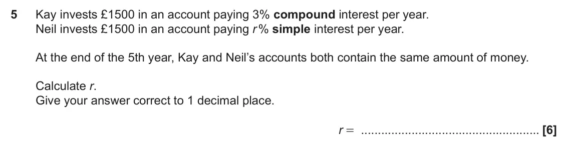November 2019 Paper 6, question 5: Kay invests £1500 in an account paying 3% compound interest per year. Neil invests £1500 in an account paying r % simple interest per year. At the end of the 5t