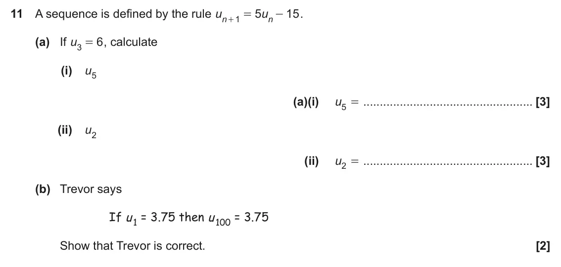 November 2019 Paper 6, question 11: A sequence is defined by the rule u 5 u 15 . 1 = - n n + (a) If u 6 , calculate 3 = (i) u5 (a)(i) u5 = (ii) u2 (ii) u2 = (b) Trevor says If u 1 = 3.75 then u 10