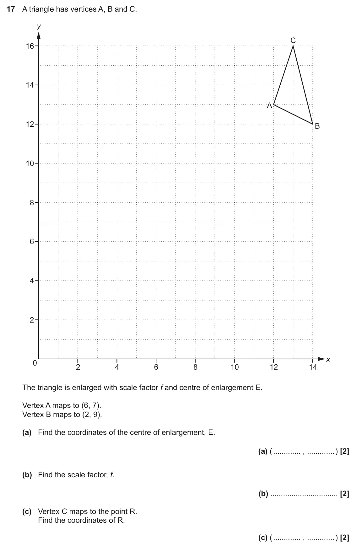 November 2019 Paper 6, question 17: A triangle has vertices A, B and C. y C 16 14 A 12 B 10 8 6 4 2 x 0 2 4 6 8 10 12 14 The triangle is enlarged with scale factor f and centre of enlargement E. V