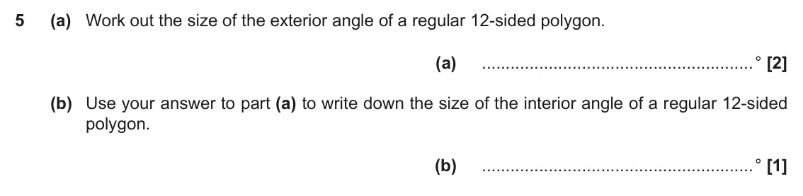 November 2020 Paper 6, question 5: (a) Work out the size of the exterior angle of a regular 12-sided polygon. (a) ° (b) Use your answer to part (a) to write down the size of the interior angle of