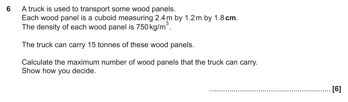 November 2020 Paper 6, question 6: A truck is used to transport some wood panels. Each wood panel is a cuboid measuring 2.4 m by 1.2 m by 1.8 cm. 3. The density of each wood panel is 750 kg/m The