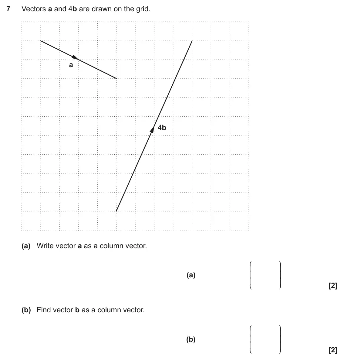 November 2020 Paper 6, question 7: Vectors a and 4b are drawn on the grid. a 4b (a) Write vector a as a column vector. J N K O (a) K O K O L P (b) Find vector b as a column vector. J N K O (b) K