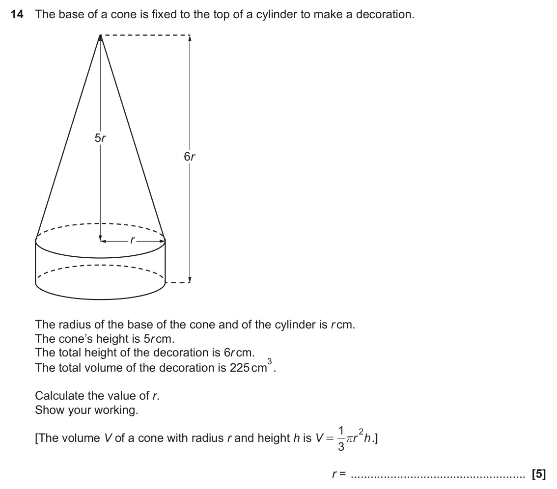 November 2020 Paper 6, question 14: The base of a cone is fixed to the top of a cylinder to make a decoration. 5r 6r r The radius of the base of the cone and of the cylinder is r cm. The cone’s he