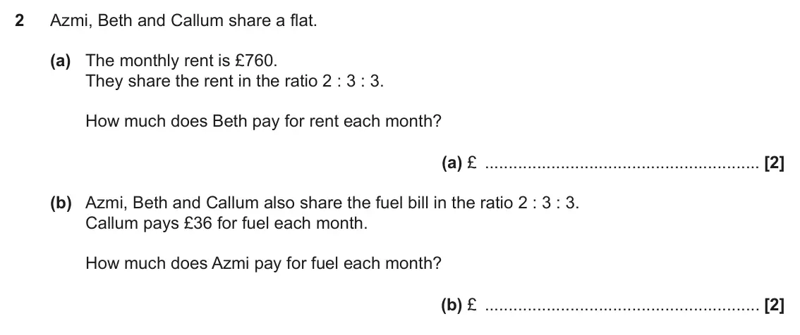November 2021 Paper 6, question 2: Azmi, Beth and Callum share a flat. (a) The monthly rent is £760. They share the rent in the ratio 2 : 3 : 3. How much does Beth pay for rent each month? (a) £