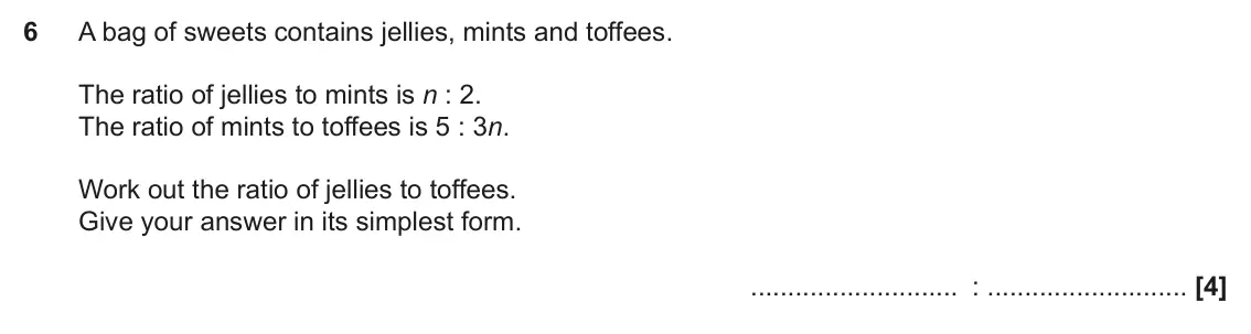 November 2021 Paper 6, question 6: A bag of sweets contains jellies, mints and toffees. The ratio of jellies to mints is n : 2. The ratio of mints to toffees is 5 : 3n. Work out the ratio of jell