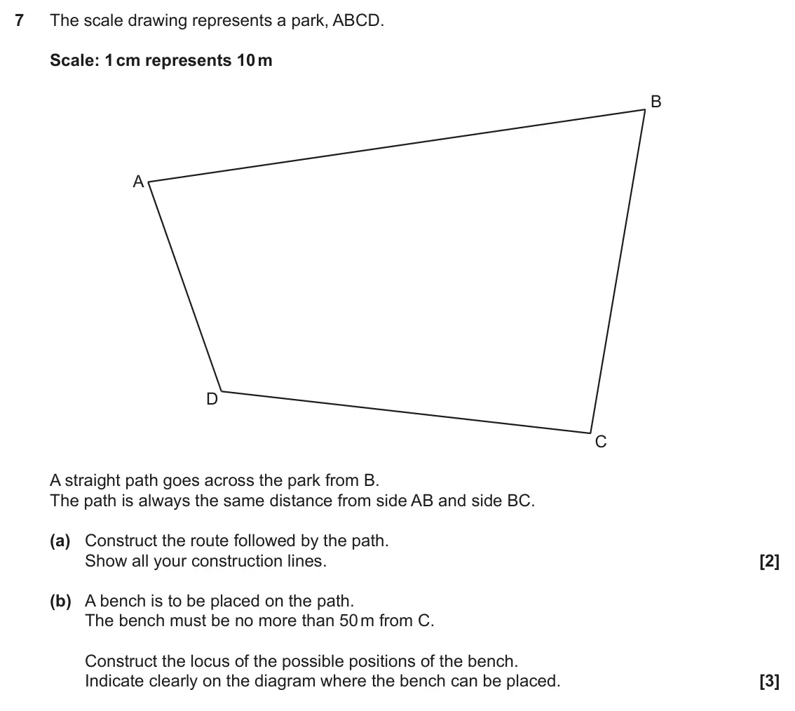 November 2021 Paper 6, question 7: The scale drawing represents a park, ABCD. Scale: 1 cm represents 10 m B A D C A straight path goes across the park from B. The path is always the same distance