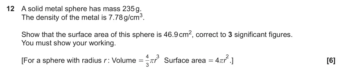 November 2021 Paper 6, question 12: A solid metal sphere has mass 235 g. The density of the metal is 7.78 g/cm3. Show that the surface area of this sphere is 46.9 cm2, correct to 3 significant fig
