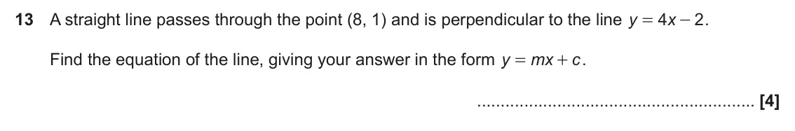 November 2021 Paper 6, question 13: A straight line passes through the point (8, 1) and is perpendicular to the line y 4 x 2 . = - Find the equation of the line, giving your answer in the form y m