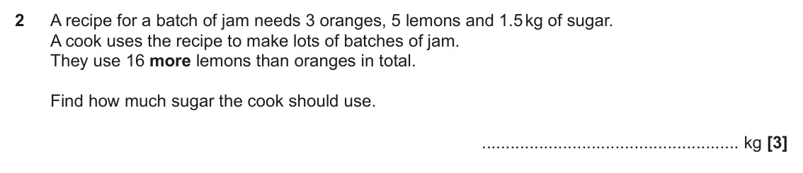 November 2022 Paper 6, question 2: A recipe for a batch of jam needs 3 oranges, 5 lemons and 1.5 kg of sugar. A cook uses the recipe to make lots of batches of jam. They use 16 more lemons than o
