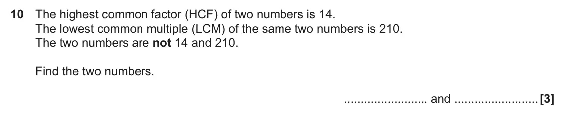 November 2022 Paper 6, question 10: The highest common factor (HCF) of two numbers is 14. The lowest common multiple (LCM) of the same two numbers is 210. The two numbers are not 14 and 210. Find 