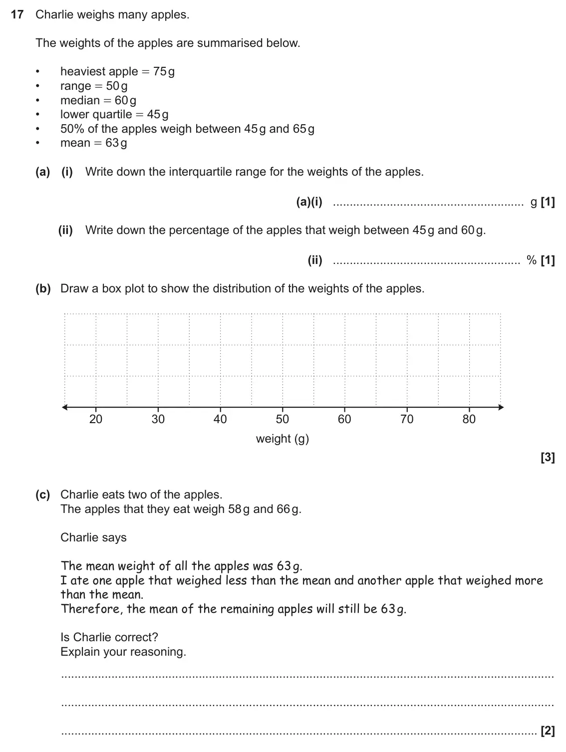 November 2022 Paper 6, question 17: Charlie weighs many apples. The weights of the apples are summarised below. • heaviest apple = 75 g • range = 50 g • median = 60 g • lower quartile = 45 g • 50%