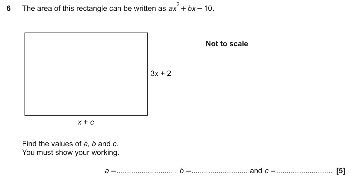 November 2023 Paper 6, question 6: The area of this rectangle can be written as ax bx 10 . - Not to scale 3x + 2 x + c Find the values of a, b and c. You must show your working. a = , b = and c =