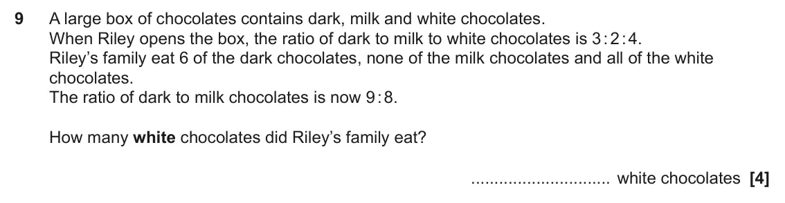 November 2023 Paper 6, question 9: A large box of chocolates contains dark, milk and white chocolates. When Riley opens the box, the ratio of dark to milk to white chocolates is 3 : 2 : 4. Riley’