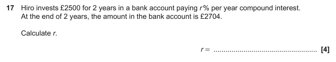 November 2023 Paper 6, question 17: Hiro invests £2500 for 2 years in a bank account paying r % per year compound interest. At the end of 2 years, the amount in the bank account is £2704. Calculat
