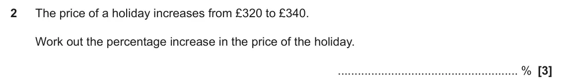 November 2024 Paper 6, question 2: The price of a holiday increases from £320 to £340. Work out the percentage increase in the price of the holiday. %