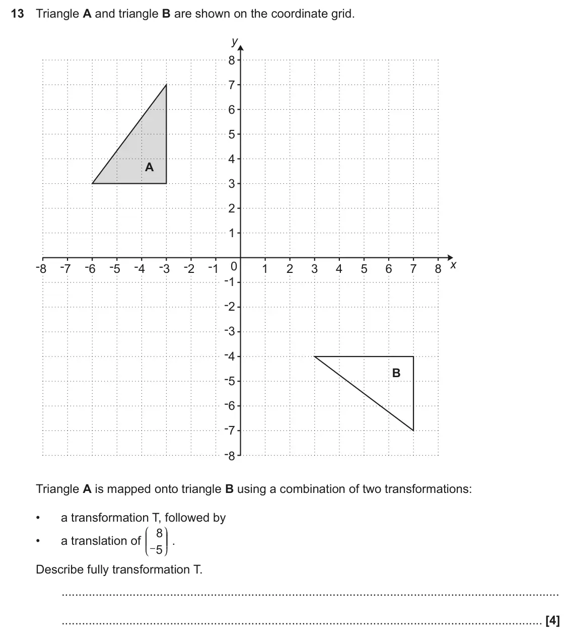 November 2024 Paper 6, question 13: Triangle A and triangle B are shown on the coordinate grid. y 8 7 6 5 4 A 3 2 1 x -8 -7 -6 -5 -4 -3 -2 -1 0 1 2 3 4 5 6 7 8 -1 -2 -3 -4 B -5 -6 -7 -8 Triangle A