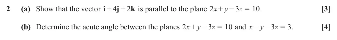 June 2022 AS Core Pure, question 2: (a) Show that the vector i j k x y z [3] 4 2 is parallel to the plane 2 3 10 . + + + - = (b) Determine the acute angle between the planes x y z x y z [4] 2 3 10