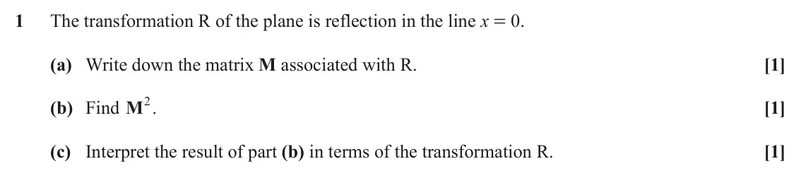 June 2023 AS Core Pure, question 1: The transformation R of the plane is reflection in the line x = 0. (a) Write down the matrix M associated with R. [1] (b) Find M2. [1] (c) Interpret the result 