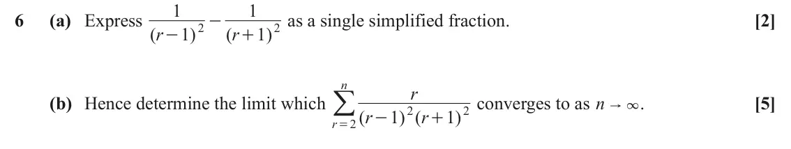 June 2025 AS Core Pure, question 6: 1 6 (a) Express ( as a single simplified fraction. [2] - 2 2 r 1 ) ( r 1 ) - + n r =/ (b) Hence determine the limit which converges to as n " 3. [5] 2 2 ( r 1 )