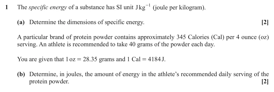 November 2021 AS Mechanics A, question 1: The specific energy of a substance has SI unit Jkg 1 1 - (joule per kilogram). (a) Determine the dimensions of specific energy. [2] A particular brand of protei