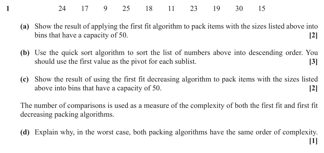 June 2019 AS Modelling with Algorithms, question 1: 24 17 9 25 18 11 23 19 30 15 (a) Show the result of applying the first fit algorithm to pack items with the sizes listed above into bins that have a capacity of