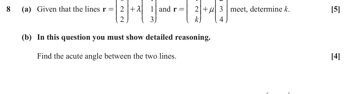 November 2020 Core Pure, question 8: K O K O K O K O 8 (a) Given that the lines r 2 1 OO and r 2 3 OO meet, determine k. [5] = KK OO + m KK = KK OO + n KK 2 3 k 4 L P L P L P L P (b) In this questi