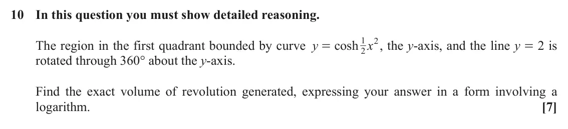 November 2020 Core Pure, question 10: In this question you must show detailed reasoning. 1 2 The region in the first quadrant bounded by curve y cosh x , the y-axis, and the line y = 2 is = 2 rotate