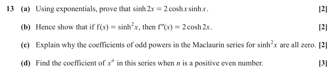 November 2020 Core Pure, question 13: (a) Using exponentials, prove that sinh 2 x 2 cosh sinh x x . [2] = 2 (b) Hence show that if ( ) f x sinh x , then f ″( ) x 2 cosh 2 x . [2] = = 2 are all zero.
