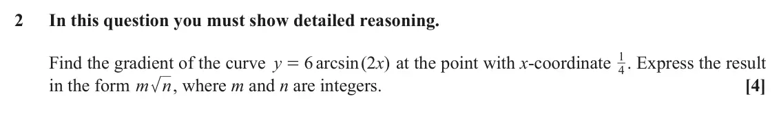 November 2021 Core Pure, question 2: In this question you must show detailed reasoning. 1 . Express the result Find the gradient of the curve y 6 arcsin ( 2 x ) at the point with x-coordinate 4 = i
