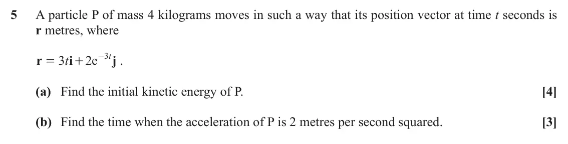 June 2019 Mechanics Major, question 5: A particle P of mass 4 kilograms moves in such a way that its position vector at time t seconds is r metres, where t3 r t3 i 2 e - j . = + (a) Find the initial 