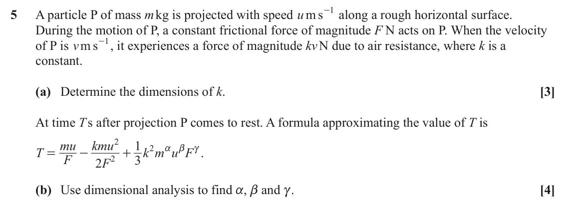 June 2023 Mechanics Major, question 5: 5 A particle P of mass m kg is projected with speed m s u - along a rough horizontal surface. During the motion of P, a constant frictional force of magnitude F